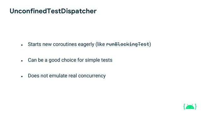 UnconfinedTestDispatcher
●
Starts new coroutines eagerly (like runBlockingTest)
●
Can be a good choice for simple tests
●
Does not emulate real concurrency
