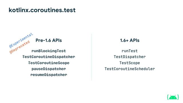 kotlinx.coroutines.test
1.6+ APIs
runTest
TestDispatcher
TestScope
TestCoroutineScheduler
Pre-1.6 APIs
runBlockingTest
TestCoroutineDispatcher
TestCoroutineScope
pauseDispatcher
resumeDispatcher
@Experimental
@Deprecated
