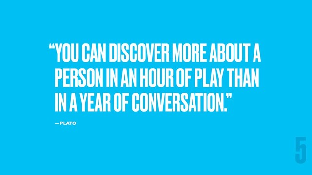 “YOU CAN DISCOVER MORE ABOUT A
PERSON IN AN HOUR OF PLAY THAN
IN A YEAR OF CONVERSATION.”
— PLATO
5
