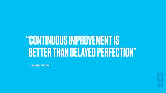 “CONTINUOUS IMPROVEMENT IS
BETTER THAN DELAYED PERFECTION”
— MARK TWAIN
9
