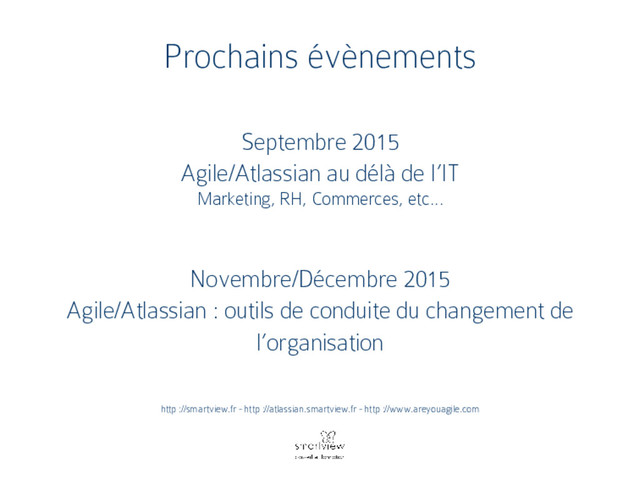 Prochains évènements
Septembre 2015
Agile/Atlassian au délà de l’IT
Marketing, RH, Commerces, etc…
Novembre/Décembre 2015
Agile/Atlassian : outils de conduite du changement de
l’organisation
http ://smartview.fr - http ://atlassian.smartview.fr - http ://www.areyouagile.com
