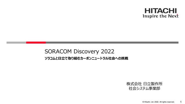 © Hitachi, Ltd. 2022. All rights reserved. 1
SORACOM Discovery 2022
ソラコムと日立で取り組むカーボンニュートラル社会への挑戦
株式会社 日立製作所
社会システム事業部
