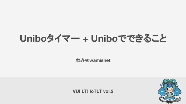 Uniboタイマー + Uniboでできること
わみ＠wamisnet
VUI LT! IoTLT vol.2
