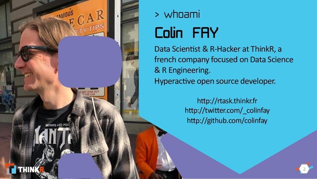 2
2
Colin FAY
Data Scien*st & R-Hacker at ThinkR, a
french company focused on Data Science
& R Engineering.
Hyperac*ve open source developer.
> whoami
h"p://rtask.thinkr.fr
h"p://twi"er.com/_colinfay
h"p://github.com/colinfay
