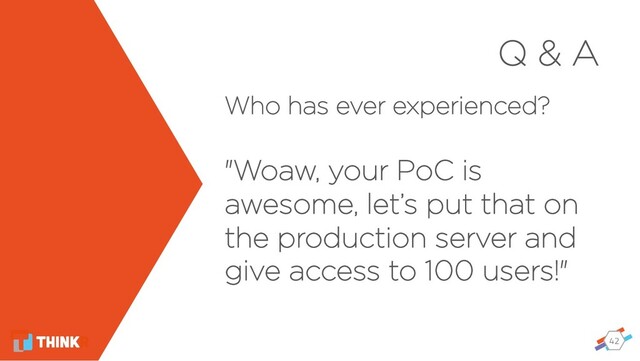 42
Q & A
Who has ever experienced?
"Woaw, your PoC is
awesome, let’s put that on
the production server and
give access to 100 users!"
