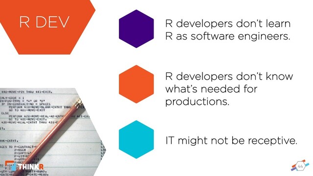 44
R developers don’t learn
R as software engineers.
R developers don’t know
what’s needed for
productions.
IT might not be receptive.
R DEV
