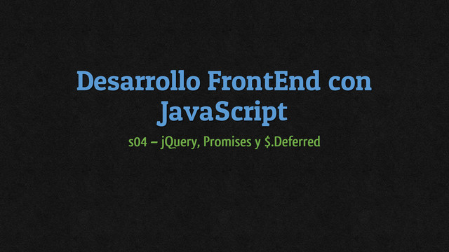 Desarrollo FrontEnd con
JavaScript
s04 – jQuery, Promises y $.Deferred
