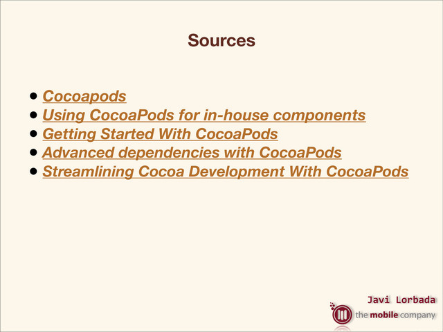 Javi%Lorbada
Sources
• Cocoapods
• Using CocoaPods for in-house components
• Getting Started With CocoaPods
• Advanced dependencies with CocoaPods
• Streamlining Cocoa Development With CocoaPods
