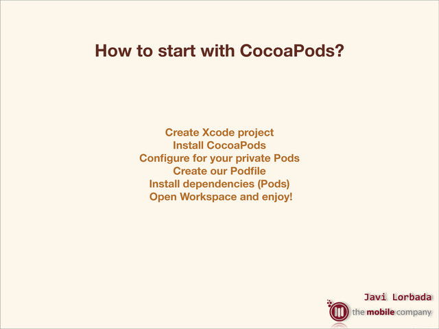 Javi%Lorbada
How to start with CocoaPods?
Create Xcode project
Install CocoaPods
Conﬁgure for your private Pods
Create our Podﬁle
Install dependencies (Pods)
Open Workspace and enjoy!
