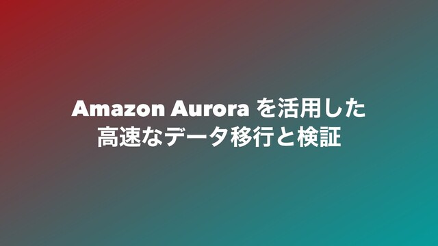Amazon Aurora Λ׆༻ͨ͠
ߴ଎ͳσʔλҠߦͱݕূ
