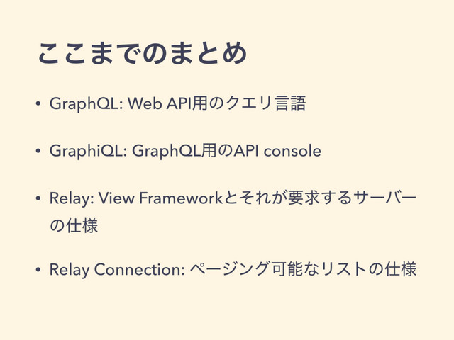 ͜͜·Ͱͷ·ͱΊ
• GraphQL: Web API༻ͷΫΤϦݴޠ
• GraphiQL: GraphQL༻ͷAPI console
• Relay: View FrameworkͱͦΕ͕ཁٻ͢Δαʔόʔ
ͷ࢓༷
• Relay Connection: ϖʔδϯάՄೳͳϦετͷ࢓༷

