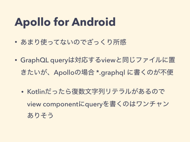 Apollo for Android
• ͋·Γ࢖ͬͯͳ͍ͷͰͬ͘͟Γॴײ
• GraphQL query͸ରԠ͢Δviewͱಉ͡ϑΝΠϧʹஔ
͖͍͕ͨɺApolloͷ৔߹ *.graphql ʹॻ͘ͷ͕ෆศ
• KotlinͩͬͨΒ෮਺จࣈྻϦςϥϧ͕͋ΔͷͰ
view componentʹqueryΛॻ͘ͷ͸ϫϯνϟϯ
͋Γͦ͏
