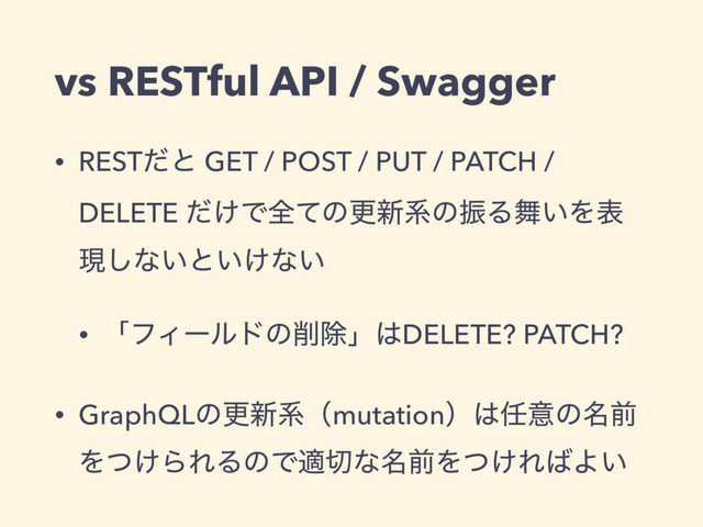 vs RESTful API / Swagger
• RESTͩͱ GET / POST / PUT / PATCH /
DELETE ͚ͩͰશͯͷߋ৽ܥͷৼΔ෣͍Λද
ݱ͠ͳ͍ͱ͍͚ͳ͍
• ʮϑΟʔϧυͷ࡟আʯ͸DELETE? PATCH?
• GraphQLͷߋ৽ܥʢmutationʣ͸೚ҙͷ໊લ
Λ͚ͭΒΕΔͷͰద੾ͳ໊લΛ͚ͭΕ͹Α͍
