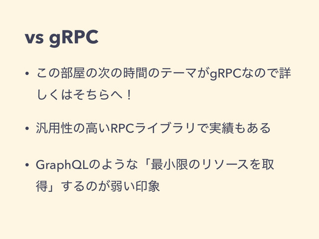 vs gRPC
• ͜ͷ෦԰ͷ࣍ͷ࣌ؒͷςʔϚ͕gRPCͳͷͰৄ
͘͠͸ͦͪΒ΁ʂ
• ൚༻ੑͷߴ͍RPCϥΠϒϥϦͰ࣮੷΋͋Δ
• GraphQLͷΑ͏ͳʮ࠷খݶͷϦιʔεΛऔ
ಘʯ͢Δͷ͕ऑ͍ҹ৅
