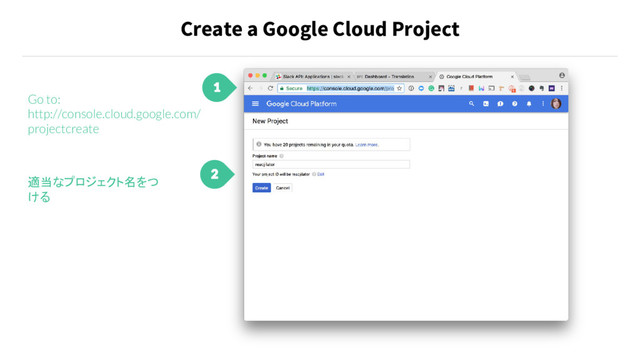 Create a Google Cloud Project
1
Go to:
http://console.cloud.google.com/
projectcreate
2
適当なプロジェクト名をつ
ける
