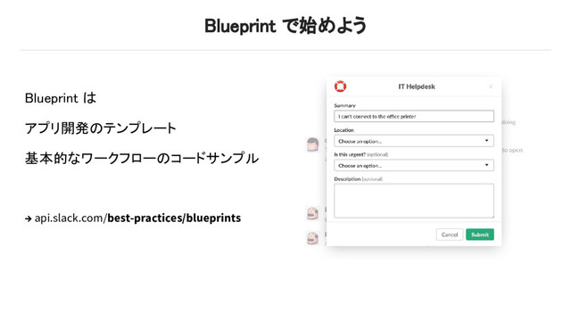 Blueprint で始めよう
Blueprint は
アプリ開発のテンプレート
基本的なワークフローのコードサンプル
→ api.slack.com/best-practices/blueprints
