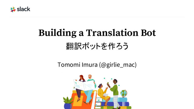 Building a Translation Bot
翻訳ボットを作ろう
Tomomi Imura (@girlie_mac)
