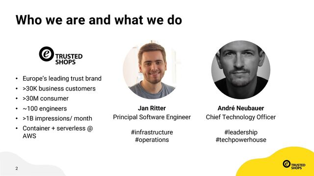 2
Who we are and what we do
• Europe’s leading trust brand
• >30K business customers
• >30M consumer
• ~100 engineers
• >1B impressions/ month
• Container + serverless @
AWS
Jan Ritter
Principal Software Engineer
#infrastructure
#operations
André Neubauer
Chief Technology Officer
#leadership
#techpowerhouse
