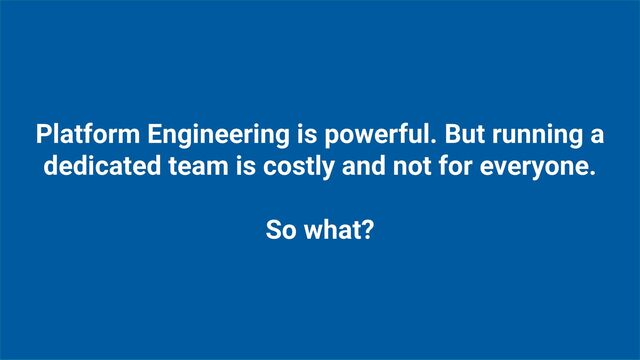 Platform Engineering is powerful. But running a
dedicated team is costly and not for everyone.
So what?
