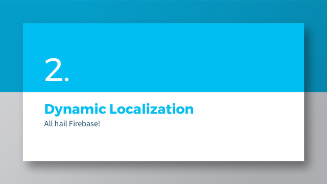 Dynamic Localization
All hail Firebase!
2.
