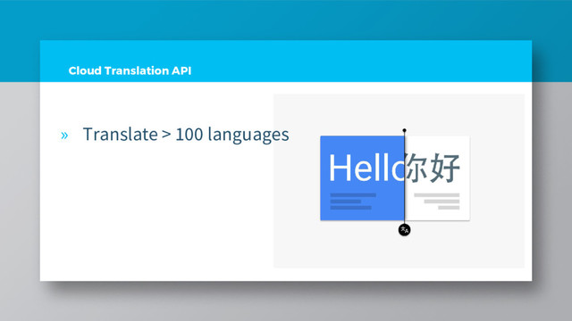 Cloud Translation API
» Translate > 100 languages

