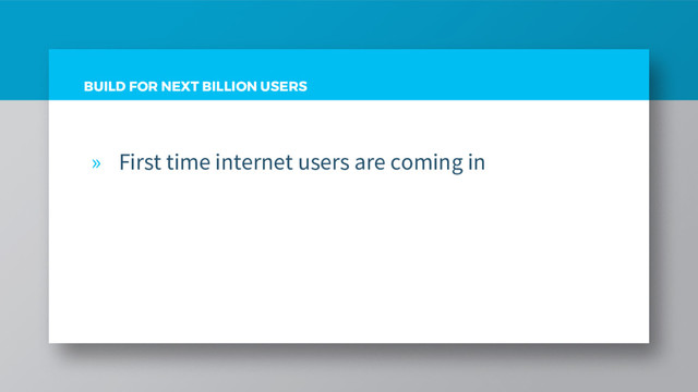 BUILD FOR NEXT BILLION USERS
» First time internet users are coming in
