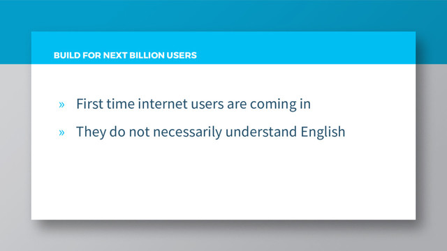 BUILD FOR NEXT BILLION USERS
» First time internet users are coming in
» They do not necessarily understand English

