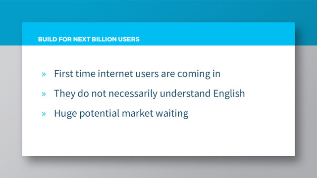 BUILD FOR NEXT BILLION USERS
» First time internet users are coming in
» They do not necessarily understand English
» Huge potential market waiting
