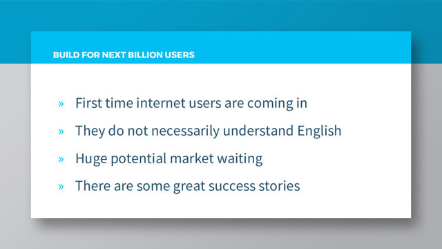 BUILD FOR NEXT BILLION USERS
» First time internet users are coming in
» They do not necessarily understand English
» Huge potential market waiting
» There are some great success stories
