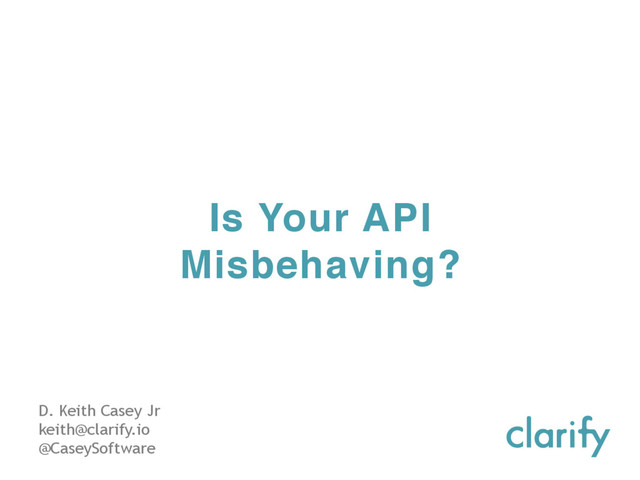 Is Your API
Misbehaving?
D. Keith Casey Jr
keith@clarify.io
@CaseySoftware
