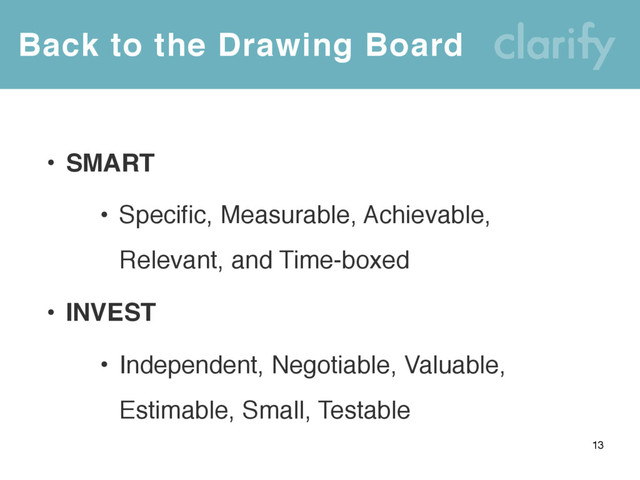 Back to the Drawing Board
13
• SMART
• Specific, Measurable, Achievable,
Relevant, and Time-boxed
• INVEST
• Independent, Negotiable, Valuable,
Estimable, Small, Testable
