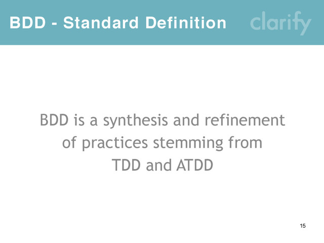 BDD - Standard Definition
15
BDD is a synthesis and refinement
of practices stemming from
TDD and ATDD
