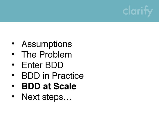 • Assumptions
• The Problem
• Enter BDD
• BDD in Practice
• BDD at Scale
• Next steps…
