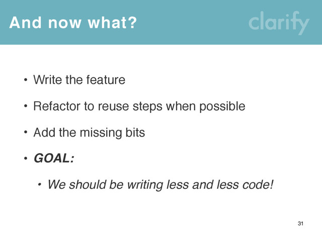 And now what?
31
• Write the feature
• Refactor to reuse steps when possible
• Add the missing bits
• GOAL:
• We should be writing less and less code!
