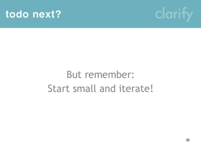 todo next?
35
But remember:
Start small and iterate!
