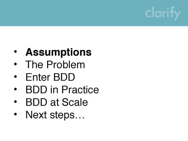 • Assumptions
• The Problem
• Enter BDD
• BDD in Practice
• BDD at Scale
• Next steps…

