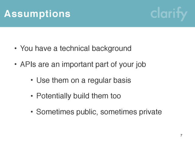 Assumptions
• You have a technical background
• APIs are an important part of your job
• Use them on a regular basis
• Potentially build them too
• Sometimes public, sometimes private
7
