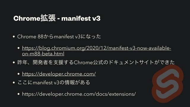 Chrome֦ு - manifest v3
• Chrome 88͔Βmanifest v3ʹͳͬͨ
• https://blog.chromium.org/2020/12/manifest-v3-now-available-
on-m88-beta.html
• ࡢ೥ɺ։ൃऀΛࢧԉ͢ΔChromeެࣜͷυΩϡϝϯταΠτ͕Ͱ͖ͨ
• https://developer.chrome.com/
• ͜͜ʹmanifest v3ͷ৘ใ͕͋Δ
• https://developer.chrome.com/docs/extensions/
