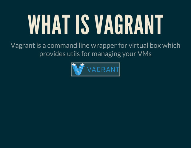WHAT IS VAGRANT
Vagrant is a command line wrapper for virtual box which
provides utils for managing your VMs
