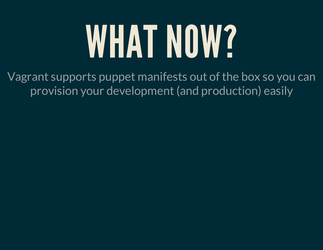 WHAT NOW?
Vagrant supports puppet manifests out of the box so you can
provision your development (and production) easily
