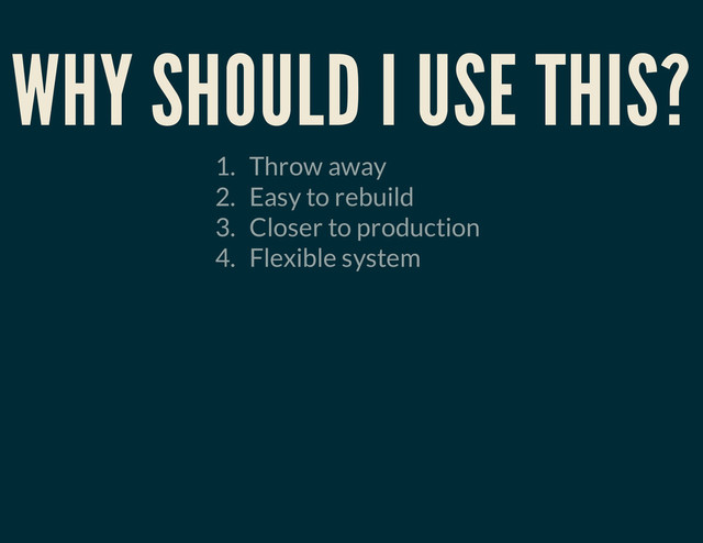 WHY SHOULD I USE THIS?
1. Throw away
2. Easy to rebuild
3. Closer to production
4. Flexible system
