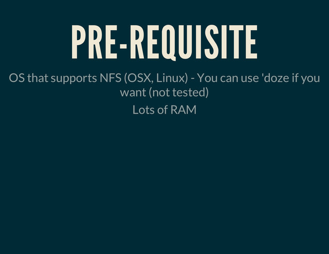 PRE-REQUISITE
OS that supports NFS (OSX, Linux) - You can use 'doze if you
want (not tested)
Lots of RAM
