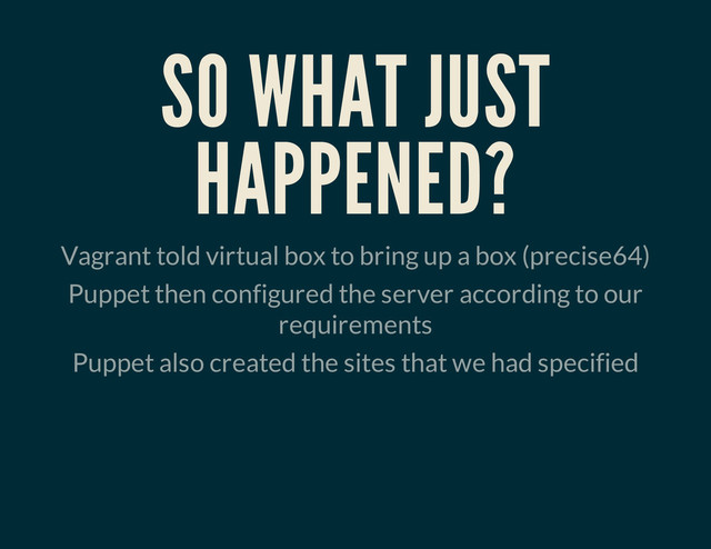 SO WHAT JUST
HAPPENED?
Vagrant told virtual box to bring up a box (precise64)
Puppet then configured the server according to our
requirements
Puppet also created the sites that we had specified
