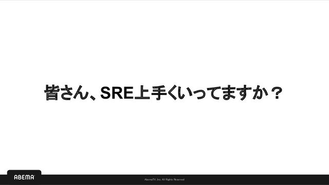 AbemaTV, Inc. All Rights Reserved 
AbemaTV, Inc. All Rights Reserved 
皆さん、SRE上手くいってますか？
