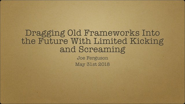 Dragging Old Frameworks Into
the Future With Limited Kicking
and Screaming
Joe Ferguson
May 31st 2018
