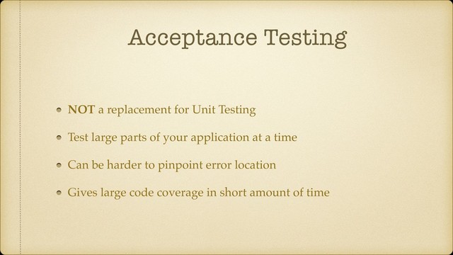 Acceptance Testing
NOT a replacement for Unit Testing
Test large parts of your application at a time
Can be harder to pinpoint error location
Gives large code coverage in short amount of time
