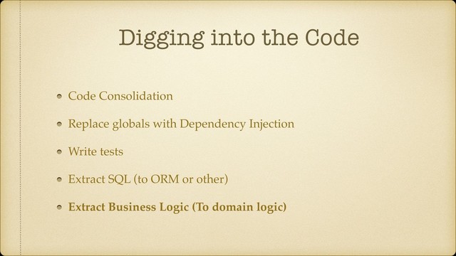 Digging into the Code
Code Consolidation
Replace globals with Dependency Injection
Write tests
Extract SQL (to ORM or other)
Extract Business Logic (To domain logic)
