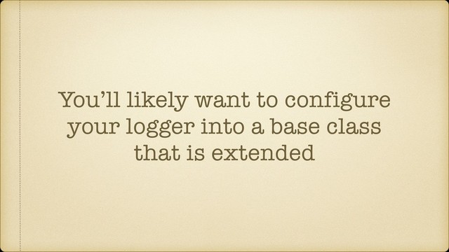 You’ll likely want to configure
your logger into a base class
that is extended
