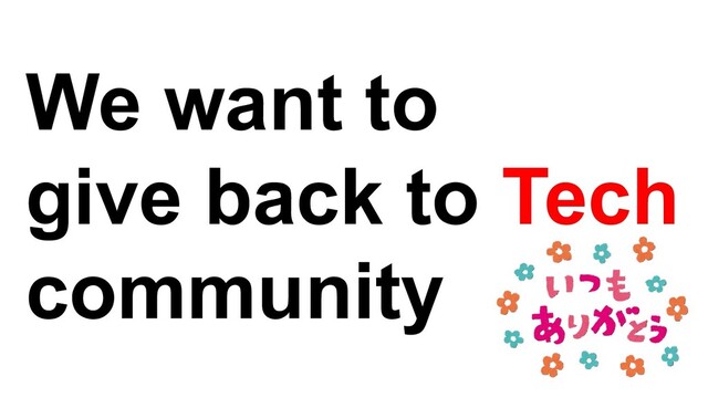We want to
give back to Tech
community
