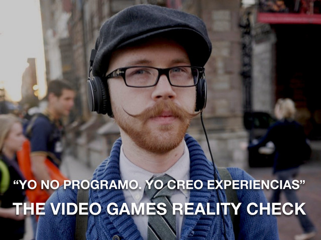 “YO NO PROGRAMO. YO CREO EXPERIENCIAS”
THE VIDEO GAMES REALITY CHECK
